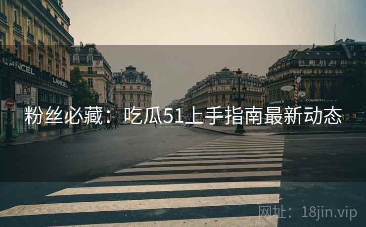 粉丝必藏：吃瓜51上手指南最新动态