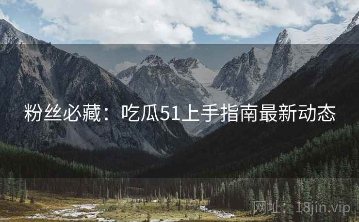 粉丝必藏：吃瓜51上手指南最新动态