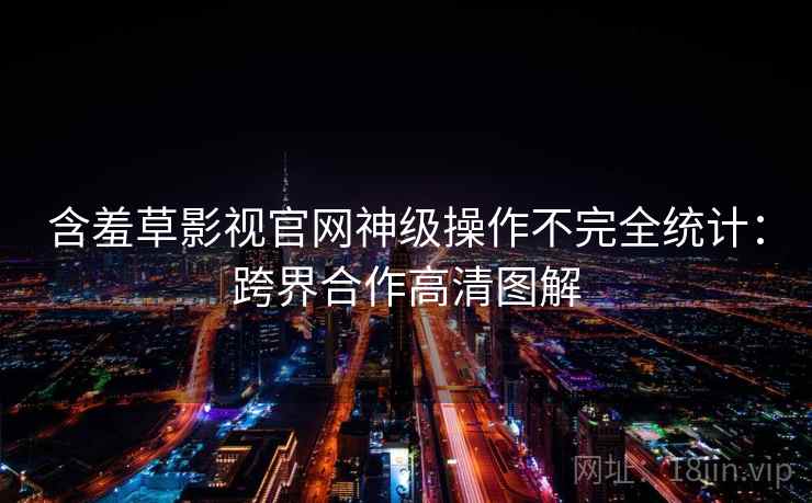 含羞草影视官网神级操作不完全统计：跨界合作高清图解
