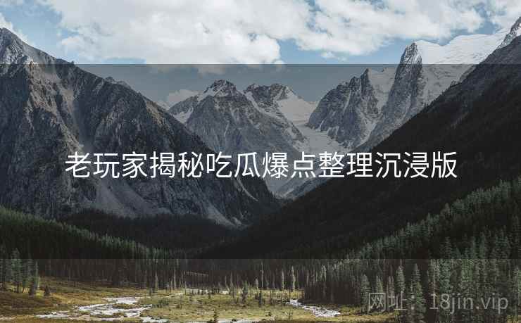 老玩家揭秘吃瓜爆点整理沉浸版