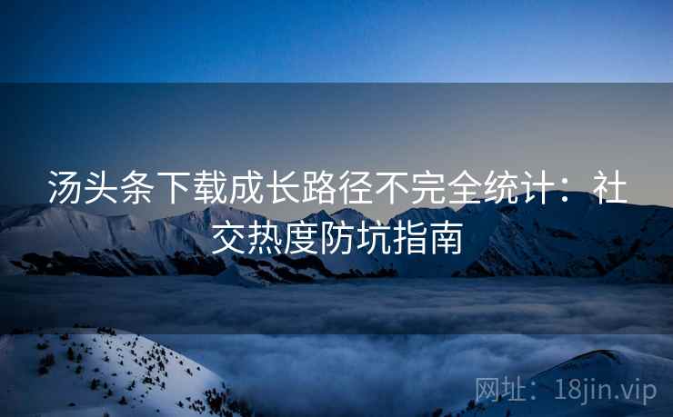 汤头条下载成长路径不完全统计：社交热度防坑指南