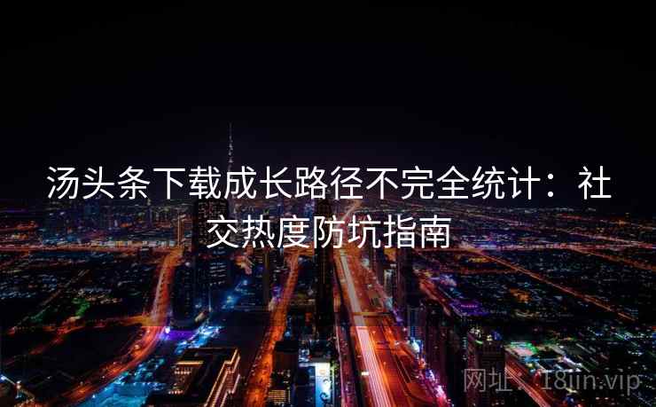 汤头条下载成长路径不完全统计：社交热度防坑指南