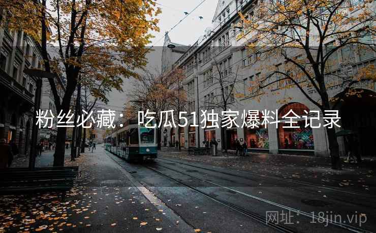 粉丝必藏：吃瓜51独家爆料全记录