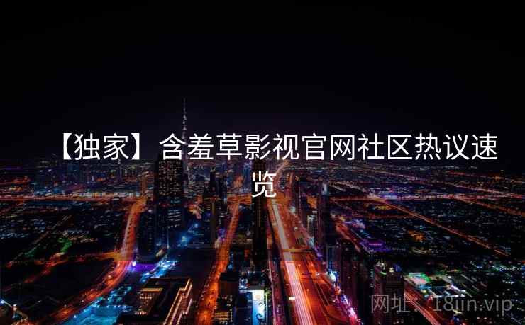 【独家】含羞草影视官网社区热议速览