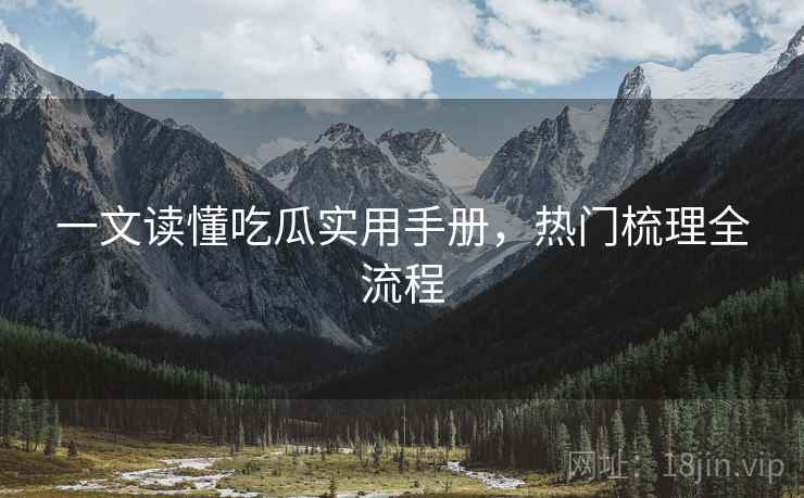 一文读懂吃瓜实用手册，热门梳理全流程