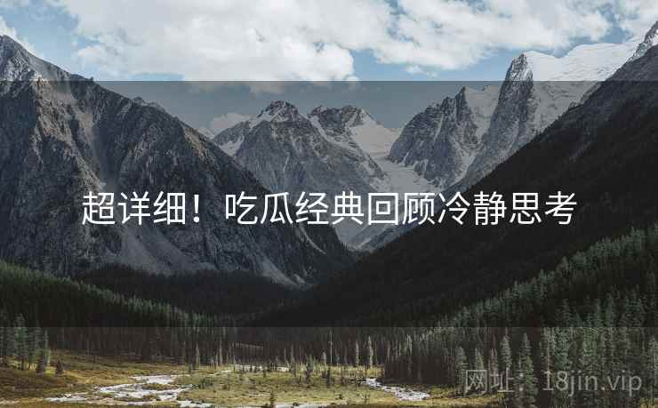 超详细！吃瓜经典回顾冷静思考