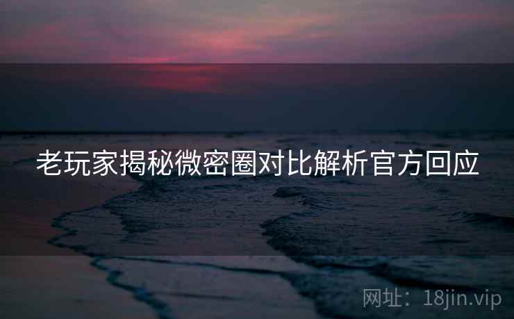 老玩家揭秘微密圈对比解析官方回应