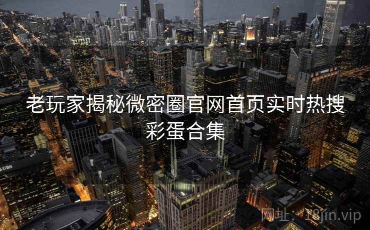 老玩家揭秘微密圈官网首页实时热搜彩蛋合集