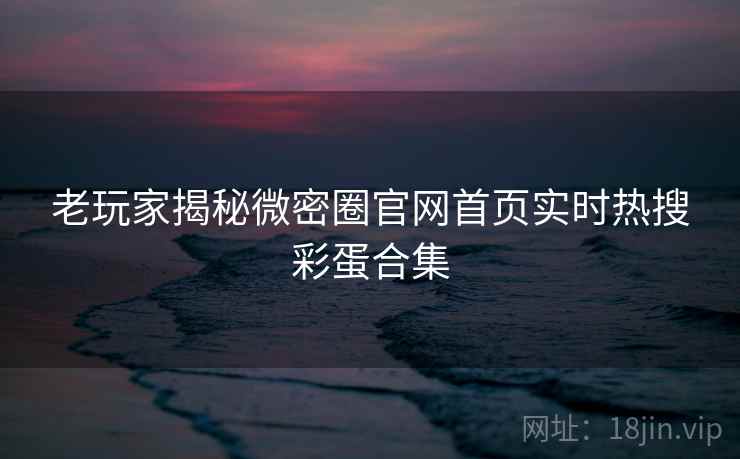老玩家揭秘微密圈官网首页实时热搜彩蛋合集