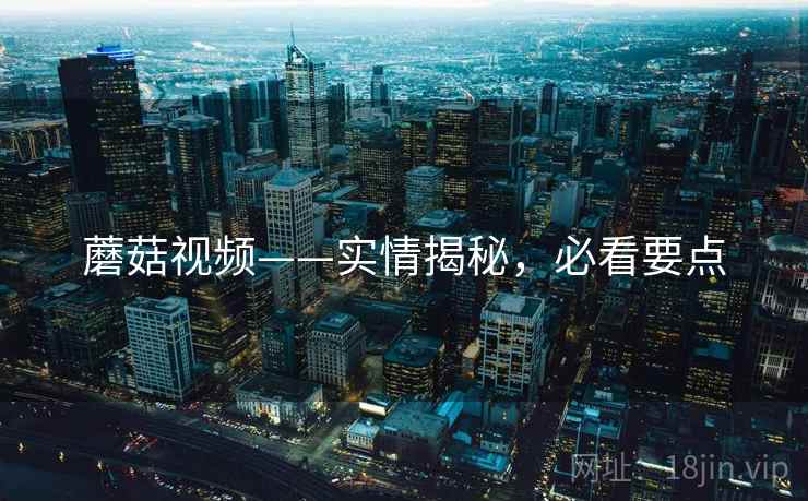 蘑菇视频——实情揭秘，必看要点