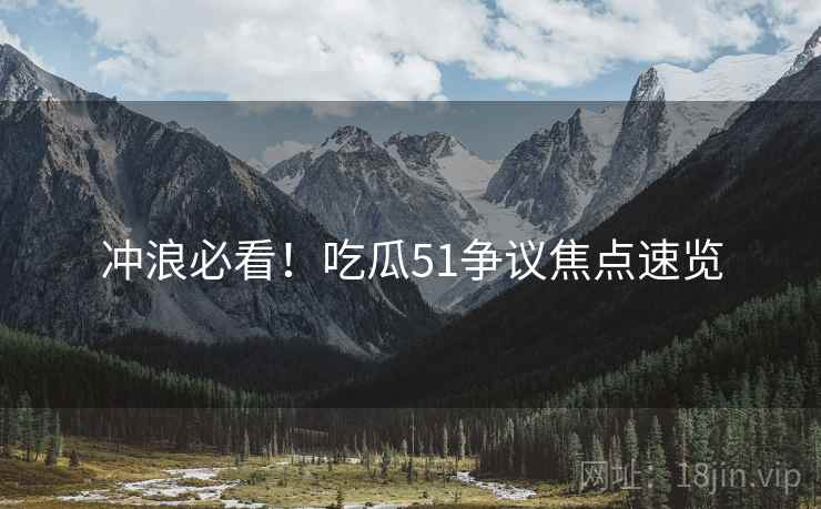 冲浪必看！吃瓜51争议焦点速览