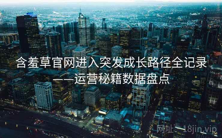 含羞草官网进入突发成长路径全记录——运营秘籍数据盘点