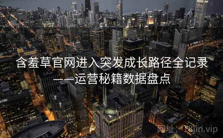 含羞草官网进入突发成长路径全记录——运营秘籍数据盘点