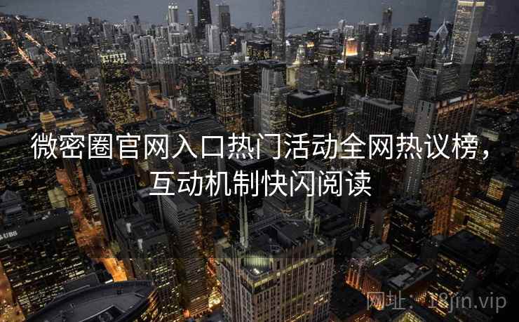 微密圈官网入口热门活动全网热议榜，互动机制快闪阅读