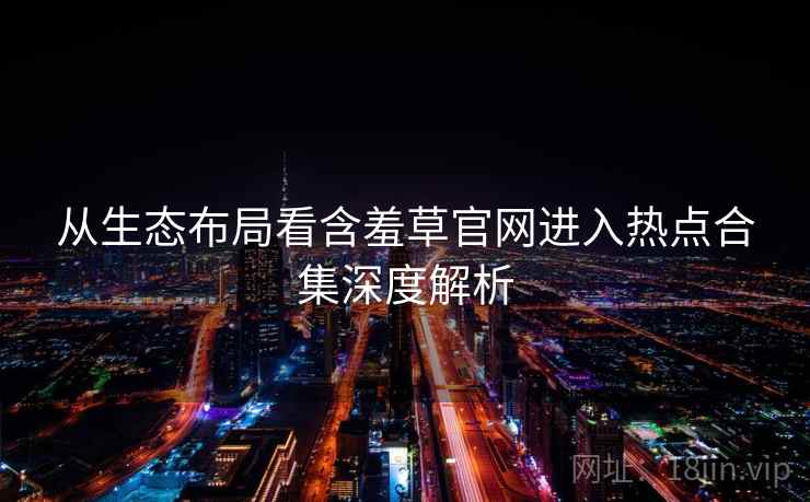 从生态布局看含羞草官网进入热点合集深度解析