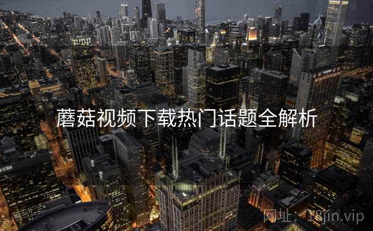 蘑菇视频下载热门话题全解析