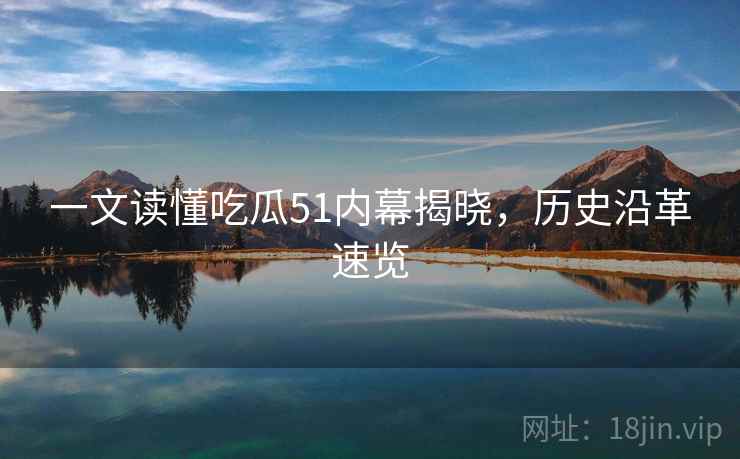 一文读懂吃瓜51内幕揭晓，历史沿革速览