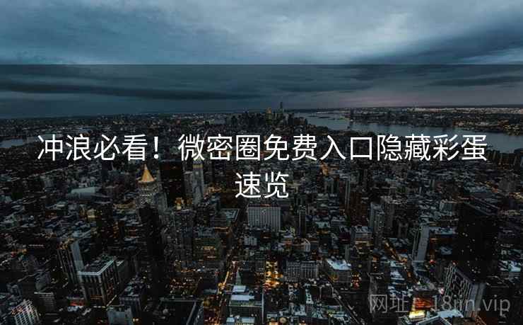 冲浪必看！微密圈免费入口隐藏彩蛋速览