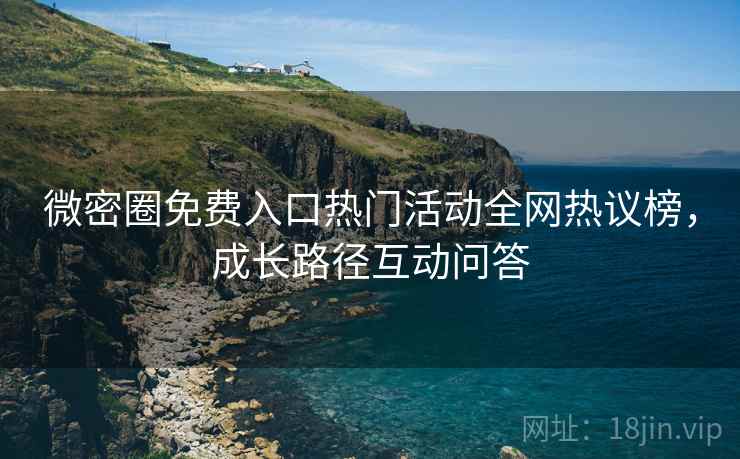微密圈免费入口热门活动全网热议榜，成长路径互动问答