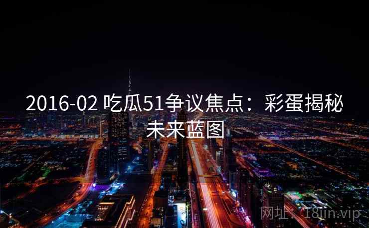 2016-02 吃瓜51争议焦点：彩蛋揭秘未来蓝图