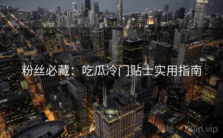 粉丝必藏：吃瓜冷门贴士实用指南