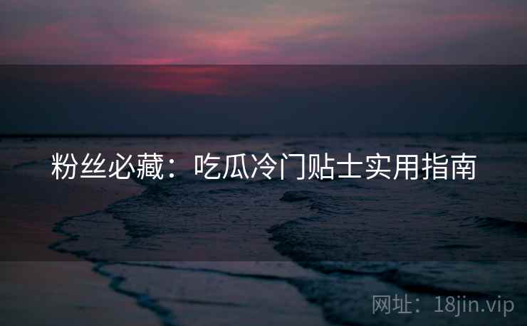粉丝必藏：吃瓜冷门贴士实用指南