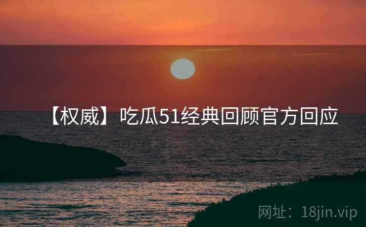 【权威】吃瓜51经典回顾官方回应
