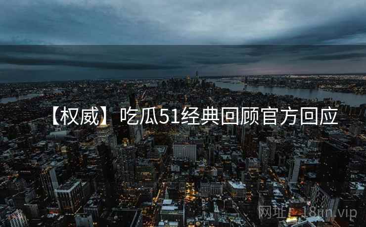 【权威】吃瓜51经典回顾官方回应