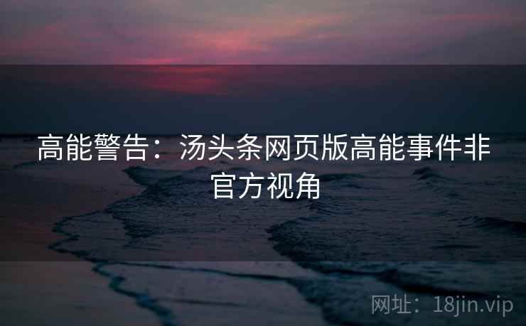 高能警告：汤头条网页版高能事件非官方视角
