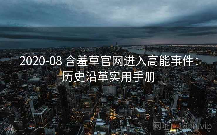 2020-08 含羞草官网进入高能事件：历史沿革实用手册