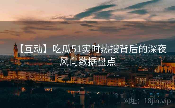 【互动】吃瓜51实时热搜背后的深夜风向数据盘点