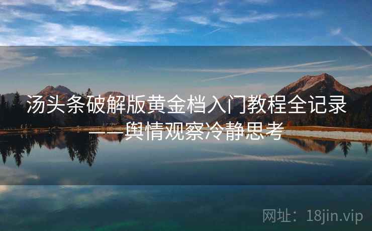 汤头条破解版黄金档入门教程全记录——舆情观察冷静思考