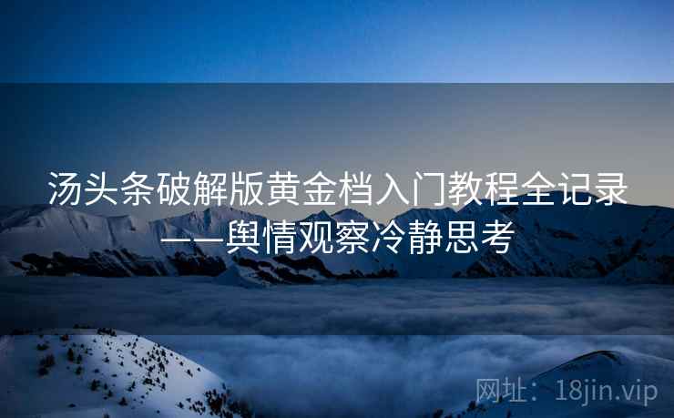 汤头条破解版黄金档入门教程全记录——舆情观察冷静思考