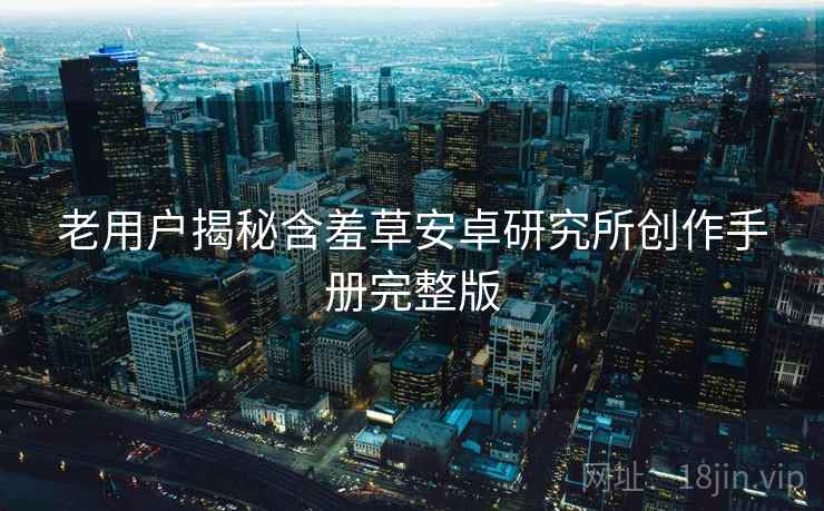 老用户揭秘含羞草安卓研究所创作手册完整版