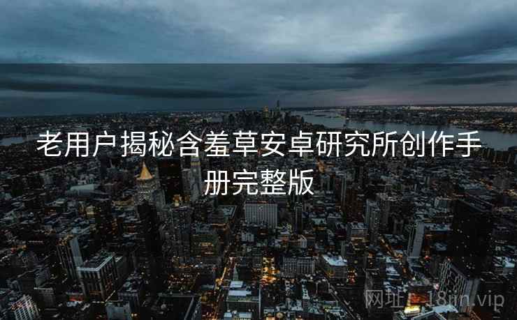 老用户揭秘含羞草安卓研究所创作手册完整版
