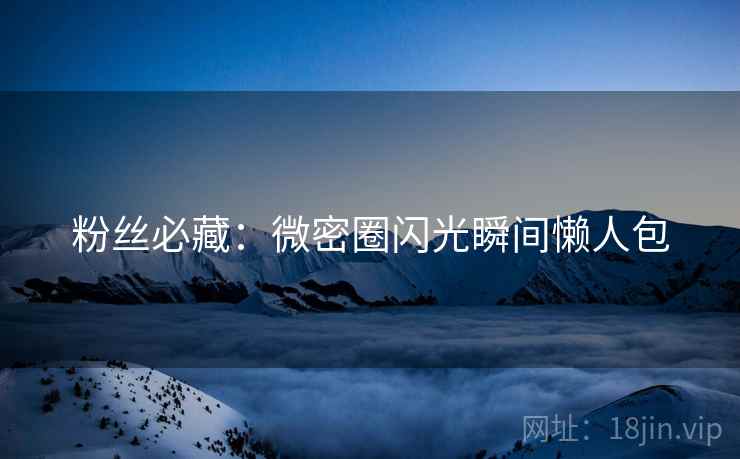 粉丝必藏：微密圈闪光瞬间懒人包
