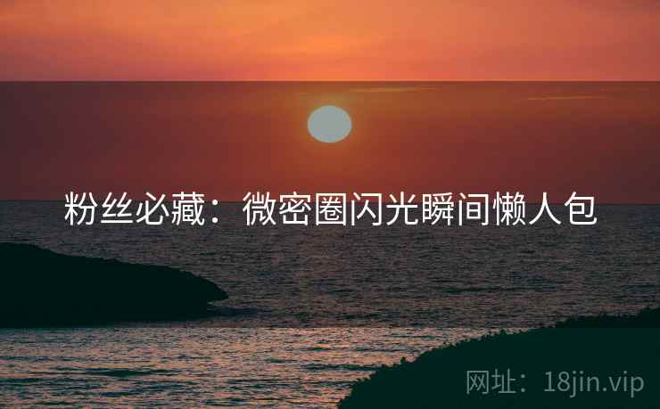 粉丝必藏：微密圈闪光瞬间懒人包