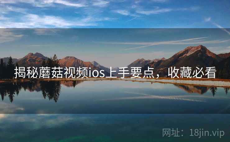 揭秘蘑菇视频ios上手要点，收藏必看
