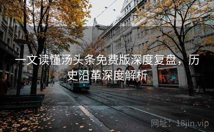 一文读懂汤头条免费版深度复盘，历史沿革深度解析