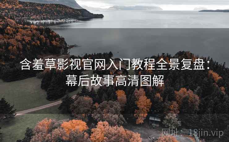 含羞草影视官网入门教程全景复盘：幕后故事高清图解